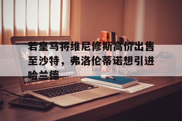 包含若皇马将维尼修斯高价出售至沙特，弗洛伦蒂诺想引进哈兰德的词条