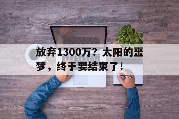 od体育app-关于放弃1300万？太阳的噩梦，终于要结束了！的信息